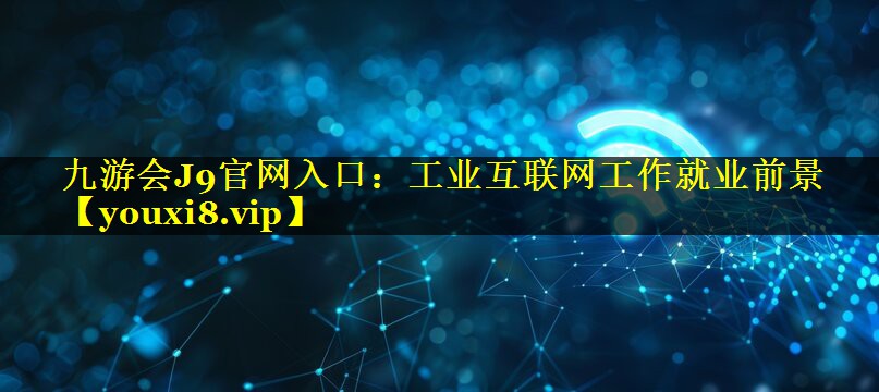 九游会J9官网入口：工业互联网工作就业前景