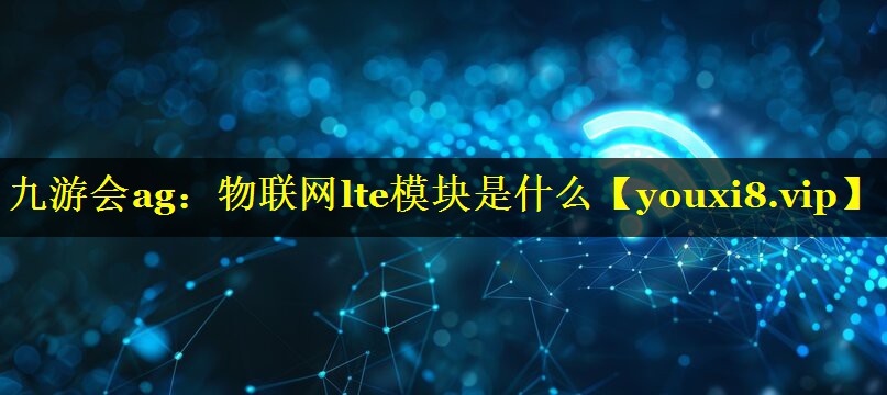 九游会ag：物联网lte模块是什么