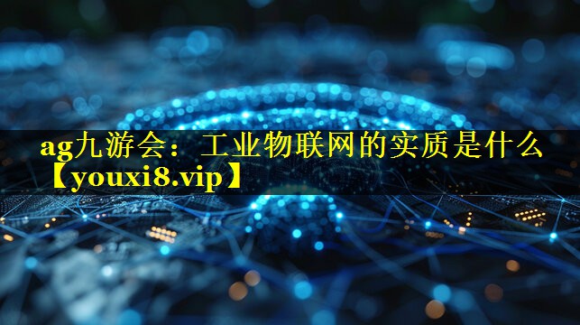 ag九游会：工业物联网的实质是什么