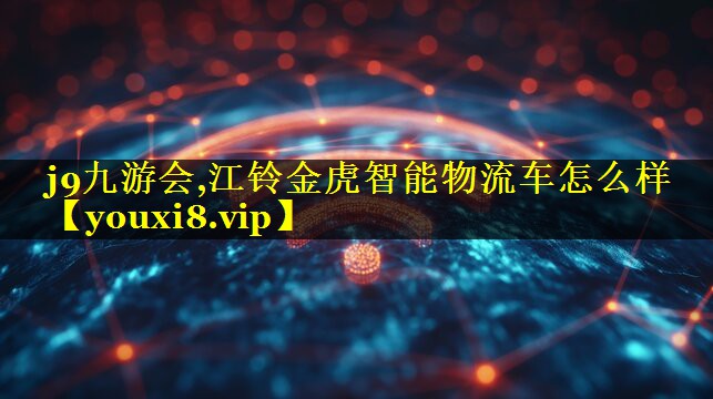 j9九游会,江铃金虎智能物流车怎么样