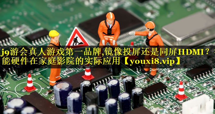 j9游会真人游戏第一品牌,镜像投屏还是同屏HDMI？智能硬件在家庭影院的实际应用