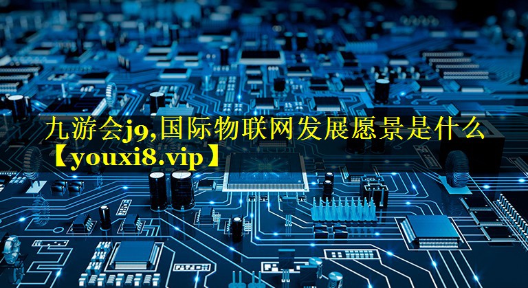 九游会j9,国际物联网发展愿景是什么