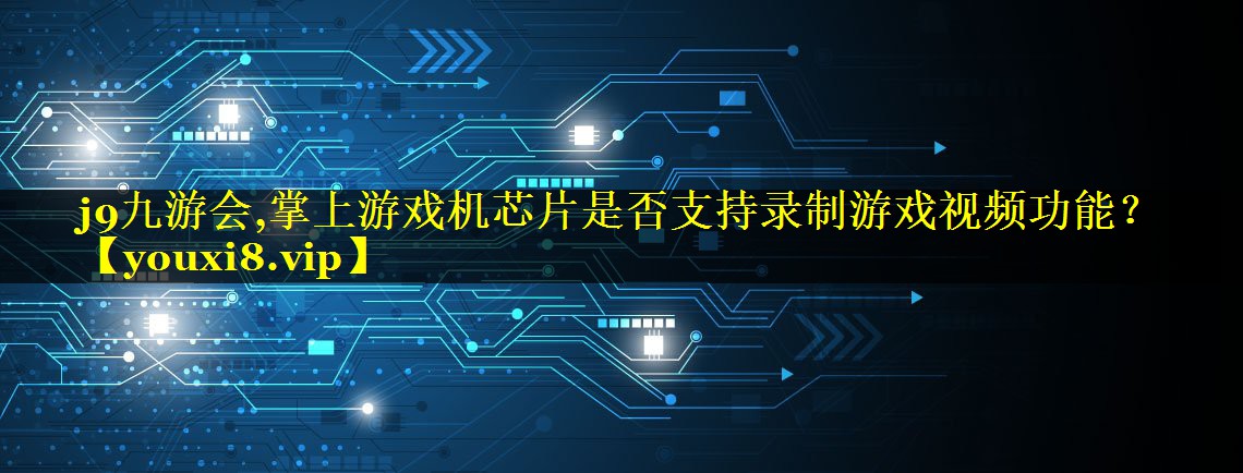 j9九游会,掌上游戏机芯片是否支持录制游戏视频功能？