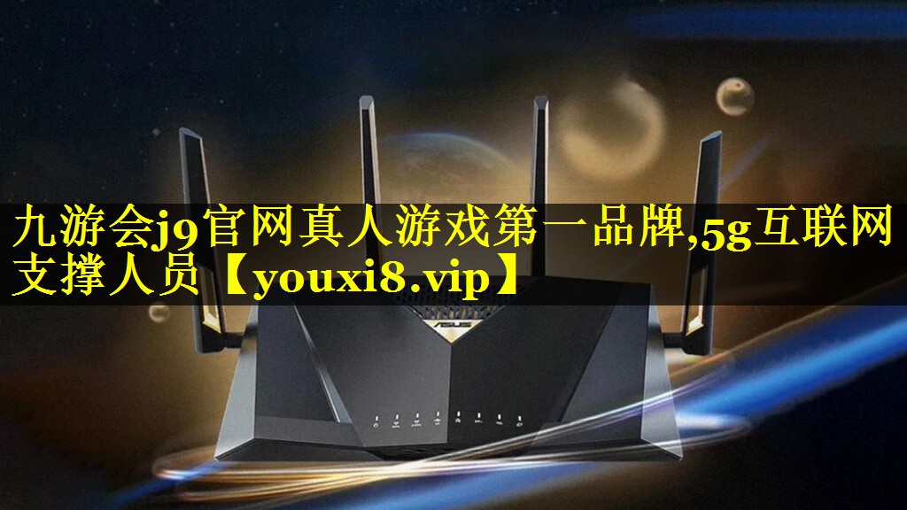 九游会j9官网真人游戏第一品牌,5g互联网支撑人员