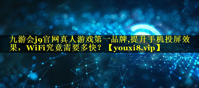 九游会j9官网真人游戏第一品牌,提升手机投屏效果，WiFi究竟需要多快？