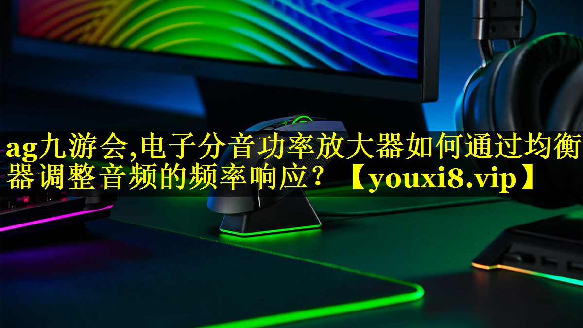 ag九游会,电子分音功率放大器如何通过均衡器调整音频的频率响应？