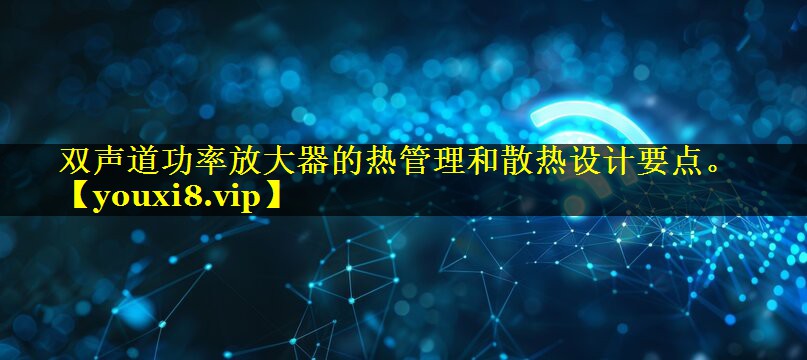 双声道功率放大器的热管理和散热设计要点。