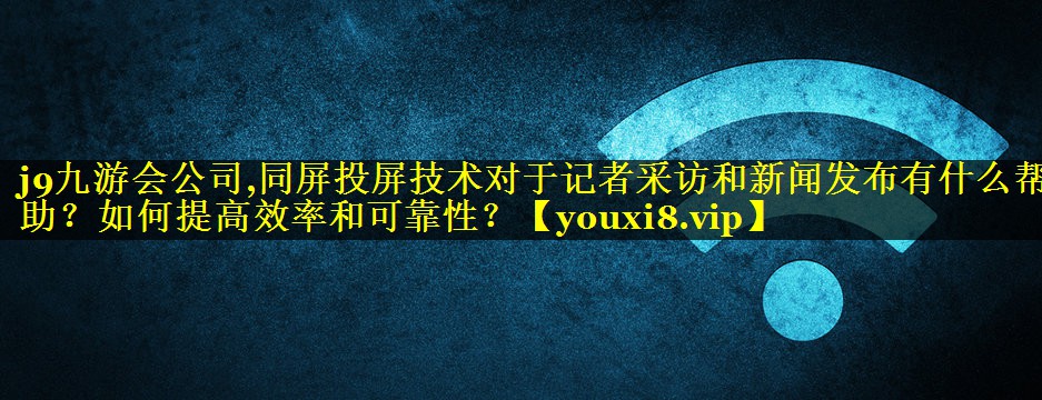 j9九游会公司,同屏投屏技术对于记者采访和新闻发布有什么帮助？如何提高效率和可靠性？