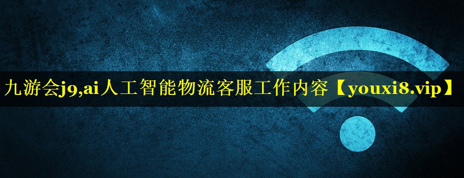 九游会j9,ai人工智能物流客服工作内容