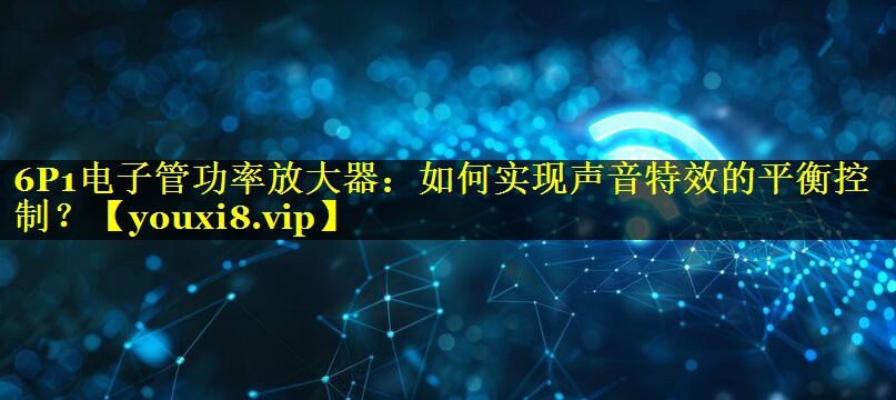 6P1电子管功率放大器：如何实现声音特效的平衡控制？