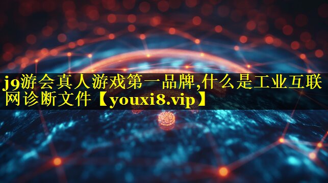 j9游会真人游戏第一品牌,什么是工业互联网诊断文件