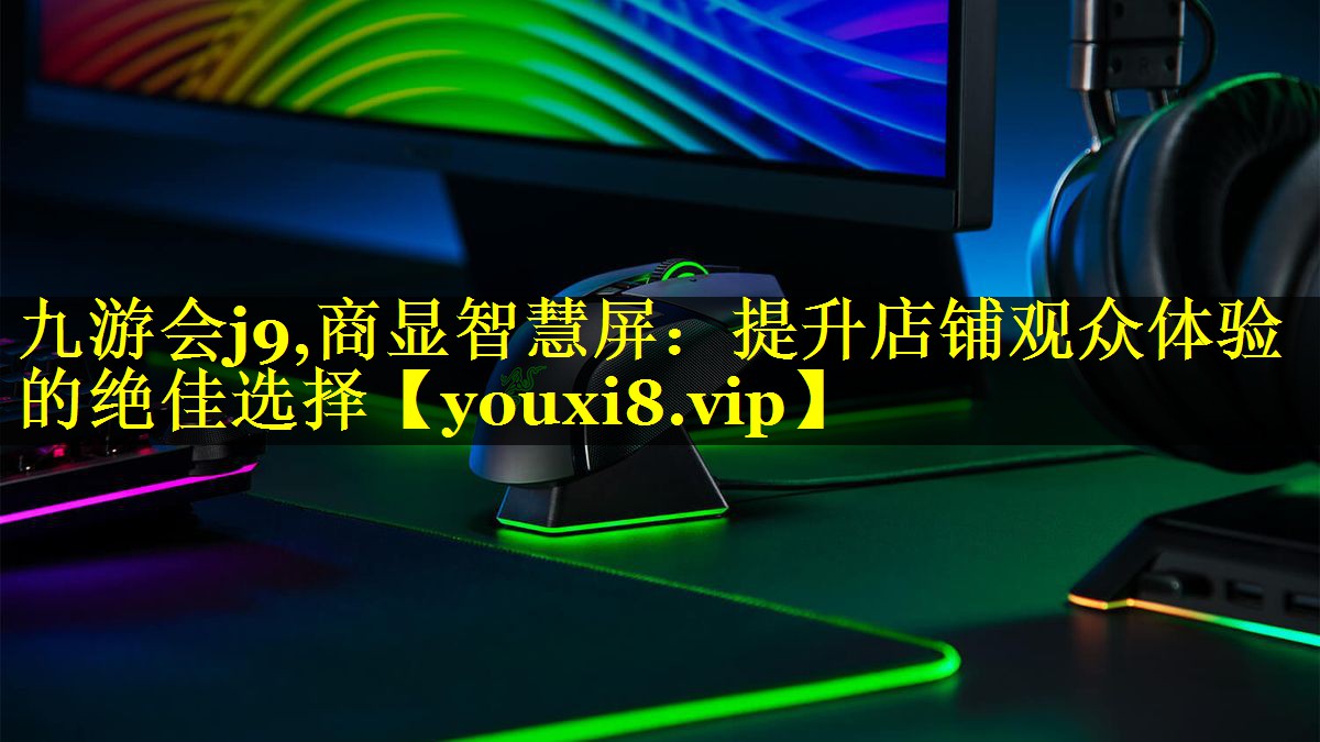 九游会j9,商显智慧屏：提升店铺观众体验的绝佳选择