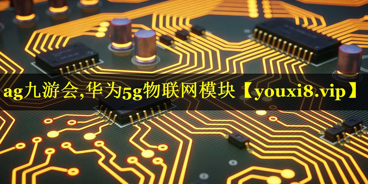 ag九游会,华为5g物联网模块