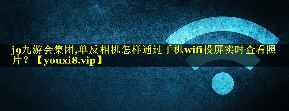 j9九游会集团,单反相机怎样通过手机wifi投屏实时查看照片？