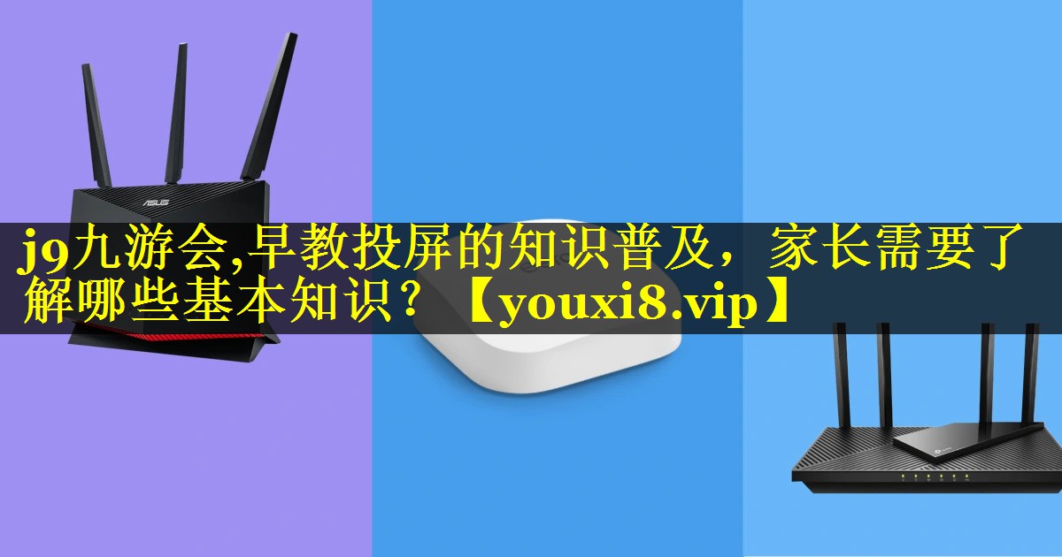 j9九游会,早教投屏的知识普及，家长需要了解哪些基本知识？