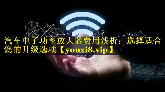 <strong>汽车电子功率放大器费用浅析：选择适合您的升级选项</strong>