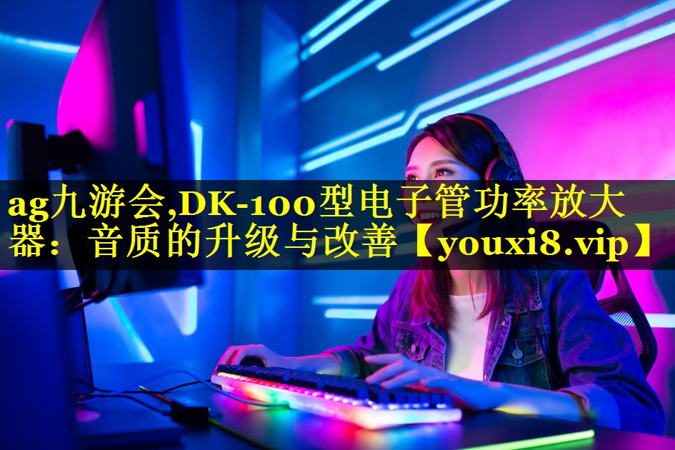 ag九游会,DK-100型电子管功率放大器：音质的升级与改善