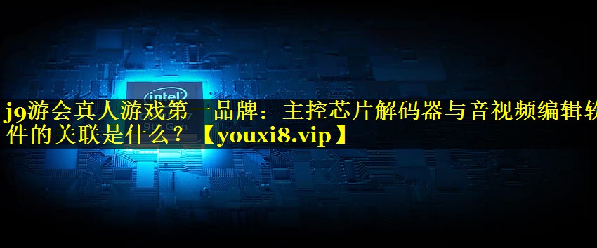 主控芯片解码器与音视频编辑软件的关联是什么？