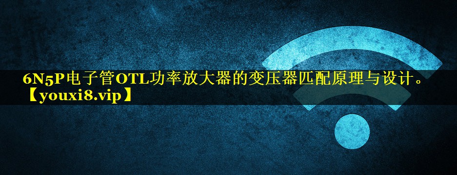 6N5P电子管OTL功率放大器的变压器匹配原理与设计。