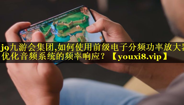 j9九游会集团,如何使用前级电子分频功率放大器优化音频系统的频率响应？