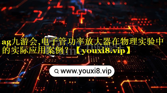ag九游会,电子管功率放大器在物理实验中的实际应用案例？