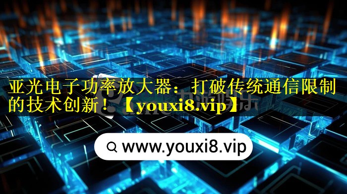 亚光电子功率放大器：打破传统通信限制的技术创新！