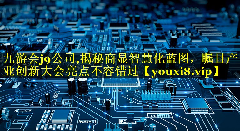 九游会j9公司,揭秘商显智慧化蓝图，瞩目产业创新大会亮点不容错过