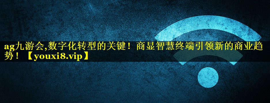 ag九游会,数字化转型的关键！商显智慧终端引领新的商业趋势！