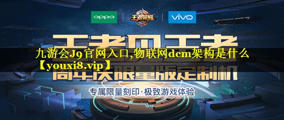 九游会J9官网入口,物联网dcm架构是什么
