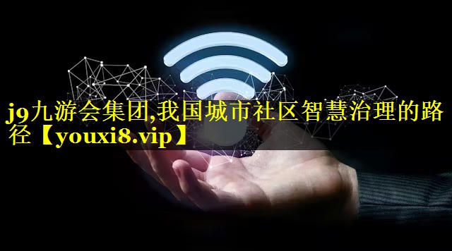 j9九游会集团,我国城市社区智慧治理的路径