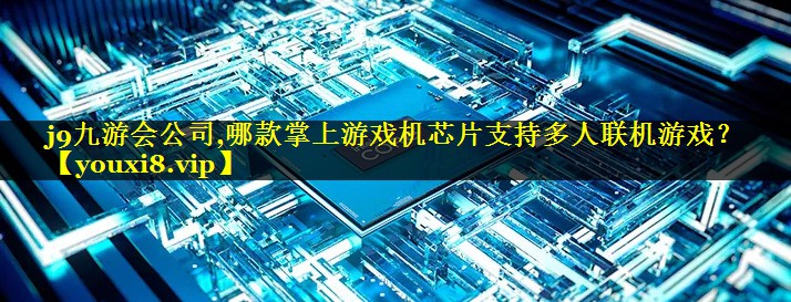 j9九游会公司,哪款掌上游戏机芯片支持多人联机游戏？