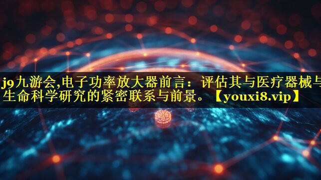 j9九游会,电子功率放大器前言：评估其与医疗器械与生命科学研究的紧密联系与前景。