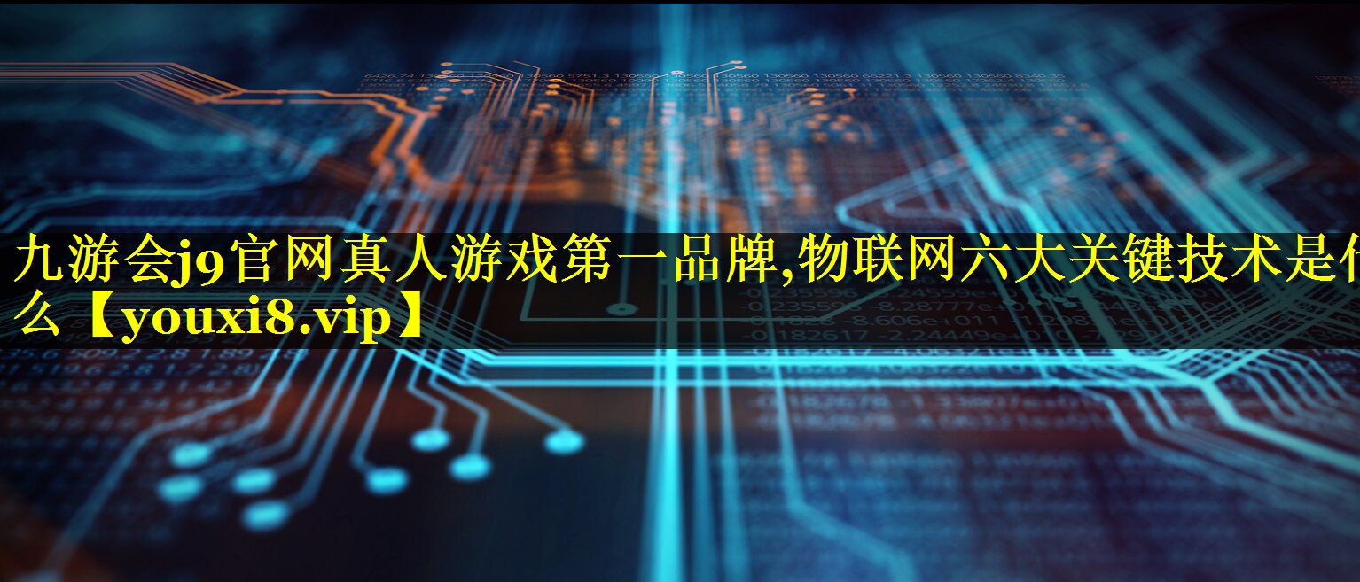 九游会j9官网真人游戏第一品牌,物联网六大关键技术是什么