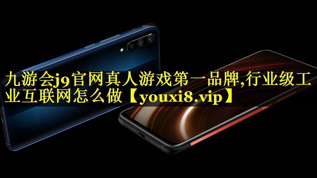 九游会j9官网真人游戏第一品牌,行业级工业互联网怎么做