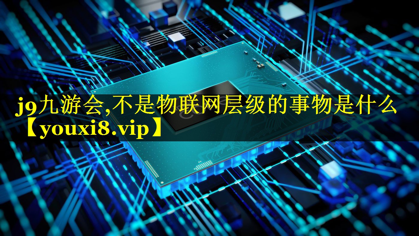 j9九游会,不是物联网层级的事物是什么