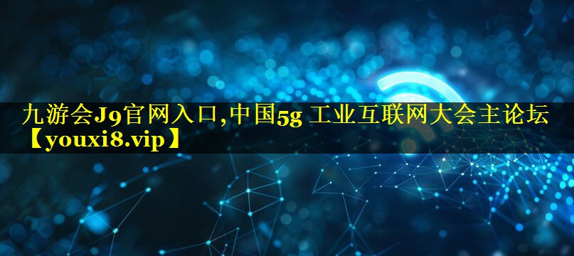 中国5g 工业互联网大会主论坛 中国5g 工业互联网大会主论坛