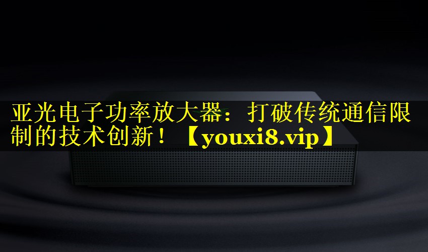 亚光电子功率放大器:打破传统通信限制的技术创新! 亚光电子功率放大器:打破传统通信限制的技术创新!