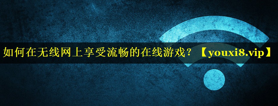 如何在无线网上享受流畅的在线游戏? 如何在无线网上享受流畅的在线游戏?