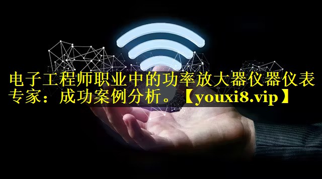 电子工程师职业中的功率放大器仪器仪表专家:成功案例分析。 电子工程师职业中的功率放大器仪器仪表专家:成功案例分析。